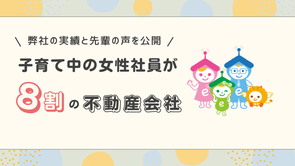 子育て中の女性社員が8割の不動産会社！弊社の実績と先輩の声を公開